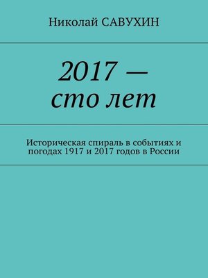 cover image of 2017 – сто лет. Историческая спираль в событиях и погодах 1917 и 2017 годов в России